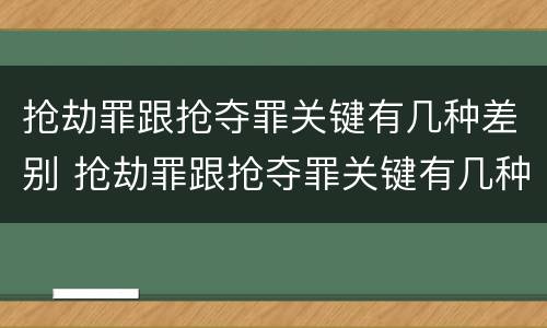 抢劫罪跟抢夺罪关键有几种差别 抢劫罪跟抢夺罪关键有几种差别是什么