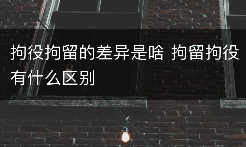 拘役拘留的差异是啥 拘留拘役有什么区别
