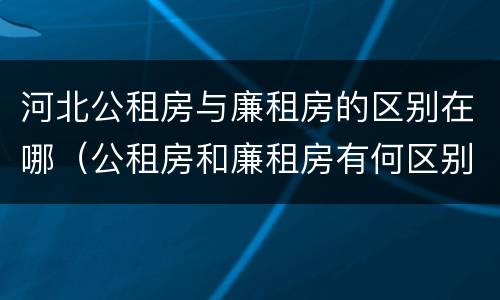 河北公租房与廉租房的区别在哪（公租房和廉租房有何区别）