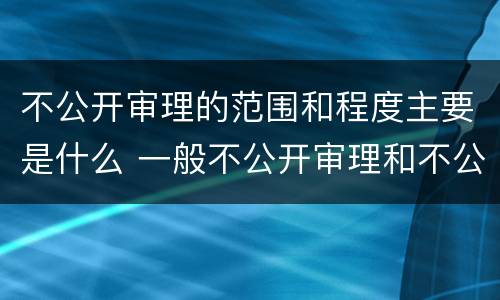 不公开审理的范围和程度主要是什么 一般不公开审理和不公开审理的区别