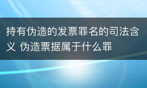 持有伪造的发票罪名的司法含义 伪造票据属于什么罪