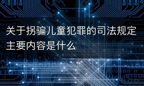 关于拐骗儿童犯罪的司法规定主要内容是什么