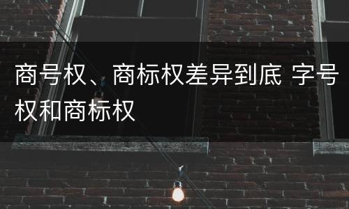 商号权、商标权差异到底 字号权和商标权