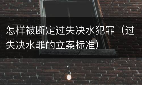 怎样被断定过失决水犯罪（过失决水罪的立案标准）