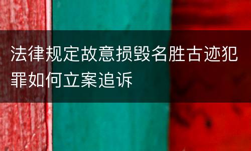 法律规定故意损毁名胜古迹犯罪如何立案追诉