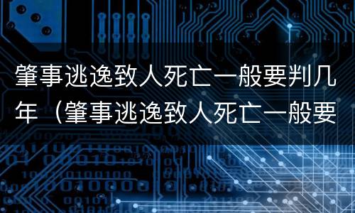 肇事逃逸致人死亡一般要判几年（肇事逃逸致人死亡一般要判几年刑期）