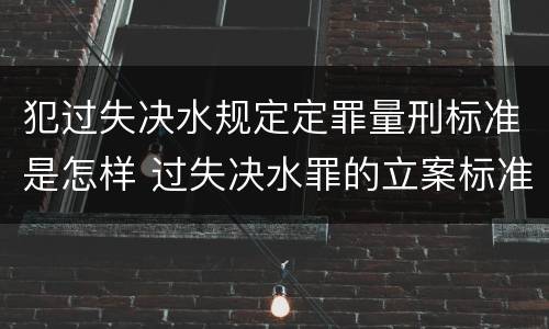 犯过失决水规定定罪量刑标准是怎样 过失决水罪的立案标准