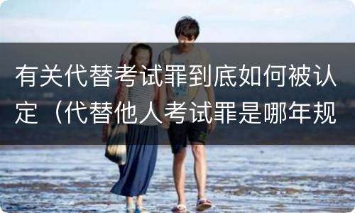 有关代替考试罪到底如何被认定（代替他人考试罪是哪年规定）