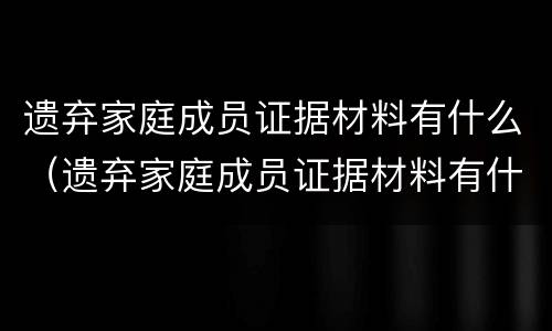 遗弃家庭成员证据材料有什么（遗弃家庭成员证据材料有什么影响）