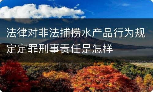 法律对非法捕捞水产品行为规定定罪刑事责任是怎样