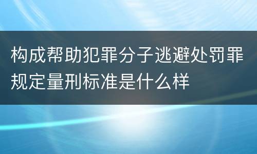 构成帮助犯罪分子逃避处罚罪规定量刑标准是什么样