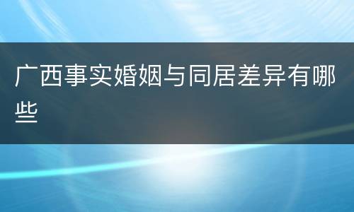 广西事实婚姻与同居差异有哪些