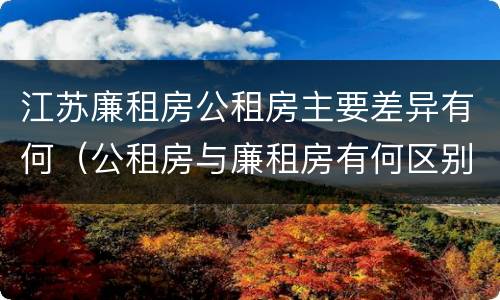江苏廉租房公租房主要差异有何（公租房与廉租房有何区别）