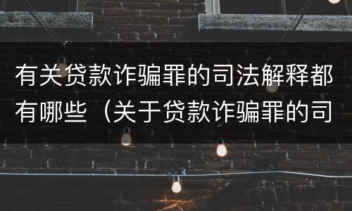 有关贷款诈骗罪的司法解释都有哪些（关于贷款诈骗罪的司法解释）