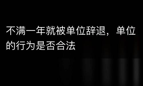 不满一年就被单位辞退，单位的行为是否合法