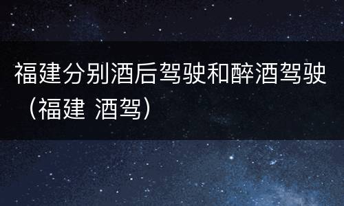福建分别酒后驾驶和醉酒驾驶（福建 酒驾）