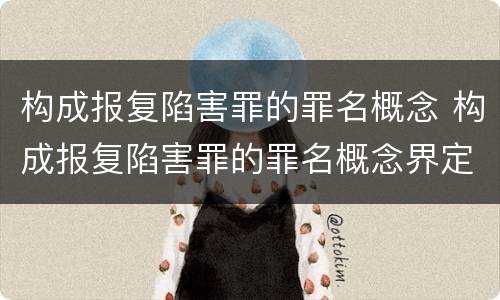 构成报复陷害罪的罪名概念 构成报复陷害罪的罪名概念界定