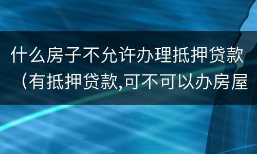 什么房子不允许办理抵押贷款（有抵押贷款,可不可以办房屋贷款）