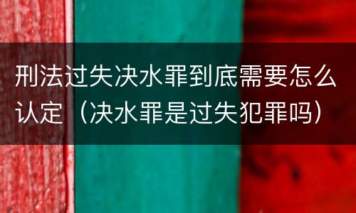 刑法过失决水罪到底需要怎么认定（决水罪是过失犯罪吗）