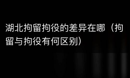 湖北拘留拘役的差异在哪（拘留与拘役有何区别）