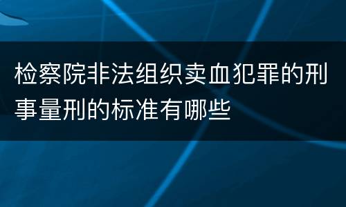 检察院非法组织卖血犯罪的刑事量刑的标准有哪些