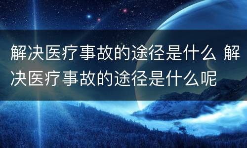 解决医疗事故的途径是什么 解决医疗事故的途径是什么呢