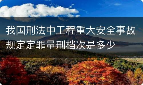 我国刑法中工程重大安全事故规定定罪量刑档次是多少