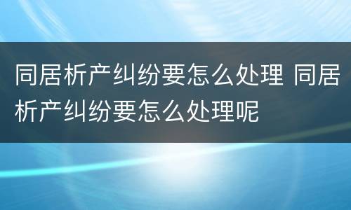 同居析产纠纷要怎么处理 同居析产纠纷要怎么处理呢