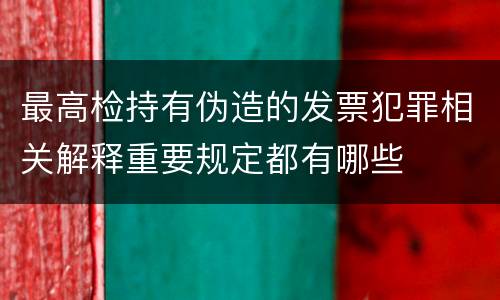 最高检持有伪造的发票犯罪相关解释重要规定都有哪些