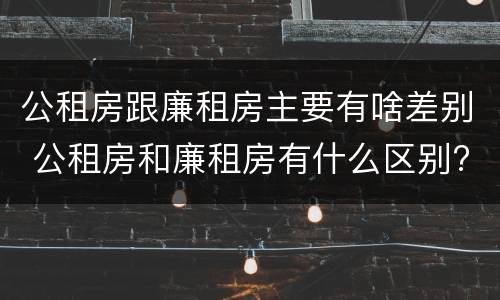 公租房跟廉租房主要有啥差别 公租房和廉租房有什么区别?