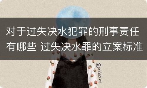 对于过失决水犯罪的刑事责任有哪些 过失决水罪的立案标准