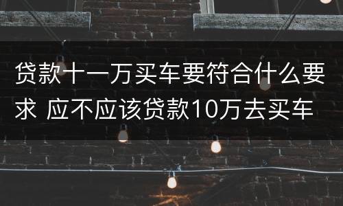 贷款十一万买车要符合什么要求 应不应该贷款10万去买车