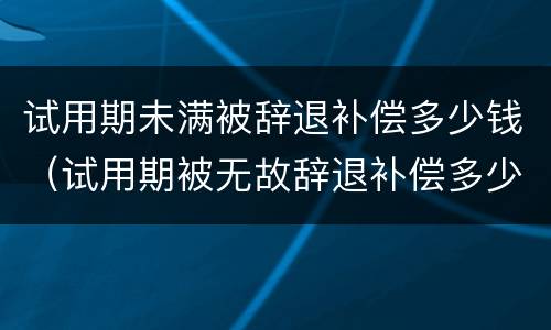 试用期未满被辞退补偿多少钱（试用期被无故辞退补偿多少）