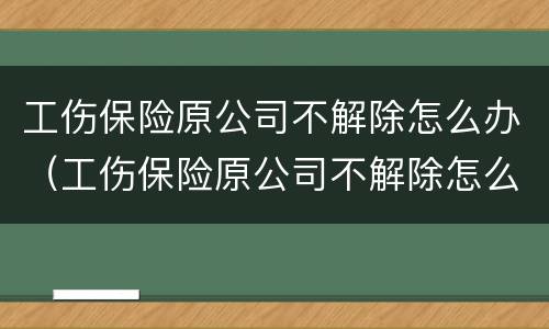 工伤保险原公司不解除怎么办（工伤保险原公司不解除怎么办呢）