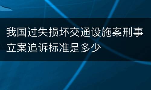 我国过失损坏交通设施案刑事立案追诉标准是多少