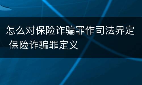 怎么对保险诈骗罪作司法界定 保险诈骗罪定义