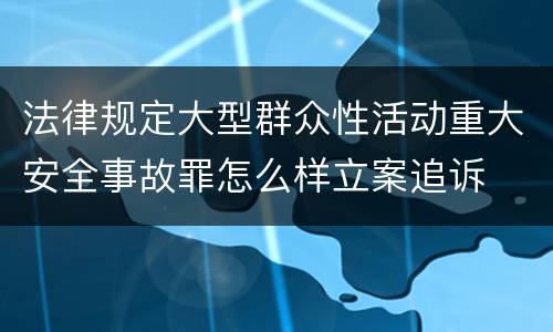 法律规定大型群众性活动重大安全事故罪怎么样立案追诉