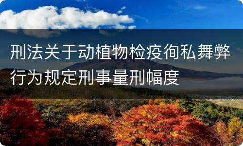 刑法关于动植物检疫徇私舞弊行为规定刑事量刑幅度