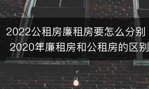 2022公租房廉租房要怎么分别 2020年廉租房和公租房的区别