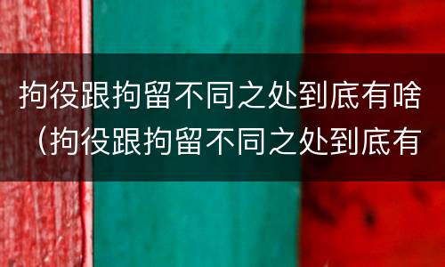 拘役跟拘留不同之处到底有啥（拘役跟拘留不同之处到底有啥区别）