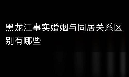 黑龙江事实婚姻与同居关系区别有哪些