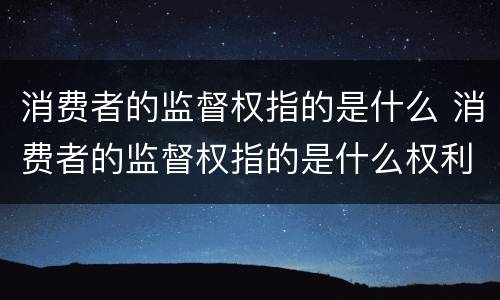 消费者的监督权指的是什么 消费者的监督权指的是什么权利