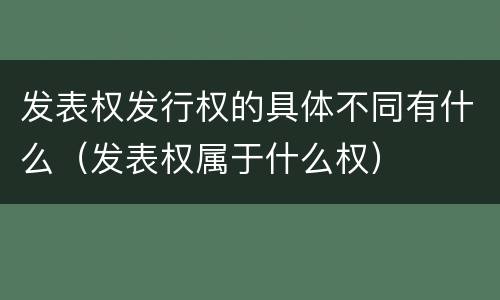 发表权发行权的具体不同有什么（发表权属于什么权）