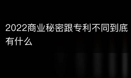 2022商业秘密跟专利不同到底有什么