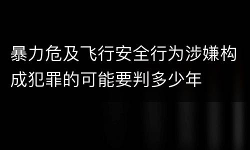 暴力危及飞行安全行为涉嫌构成犯罪的可能要判多少年