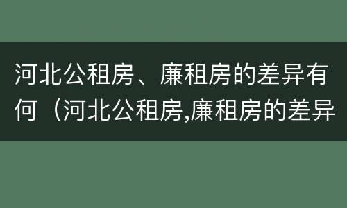 河北公租房、廉租房的差异有何（河北公租房,廉租房的差异有何影响）