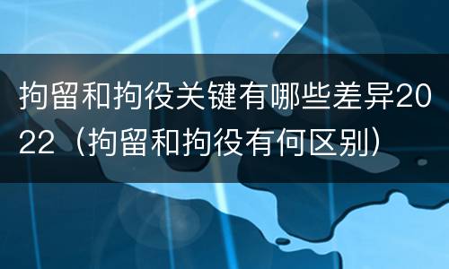 拘留和拘役关键有哪些差异2022（拘留和拘役有何区别）
