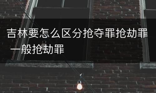 吉林要怎么区分抢夺罪抢劫罪 一般抢劫罪