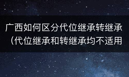 广西如何区分代位继承转继承（代位继承和转继承均不适用于法定继承）