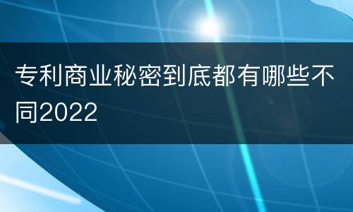 专利商业秘密到底都有哪些不同2022